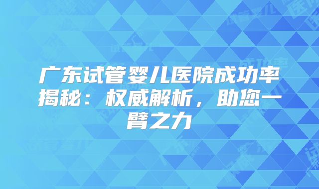 广东试管婴儿医院成功率揭秘:权威解析,助您一臂之力