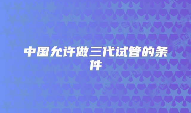中国允许做三代试管的条件