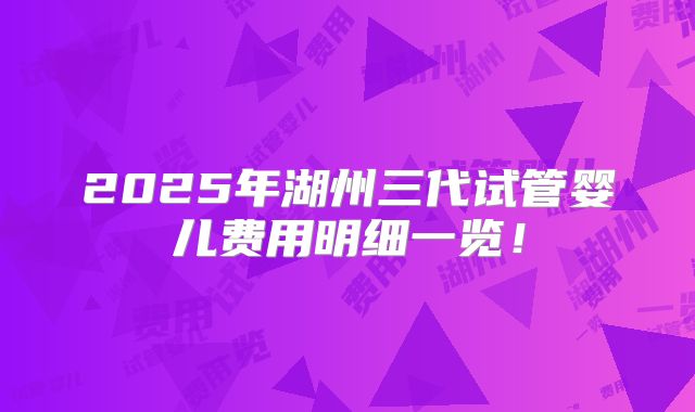 2025年湖州三代试管婴儿费用明细一览！