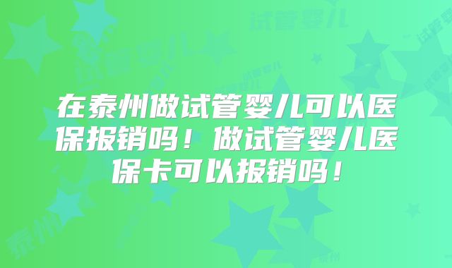 在泰州做试管婴儿可以医保报销吗！做试管婴儿医保卡可以报销吗！
