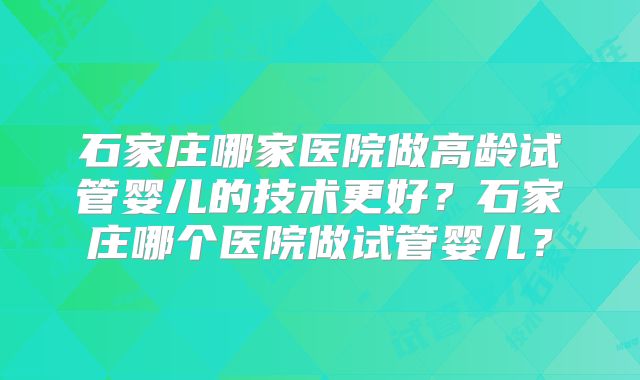 石家庄哪家医院做高龄试管婴儿的技术更好？石家庄哪个医院做试管婴儿？