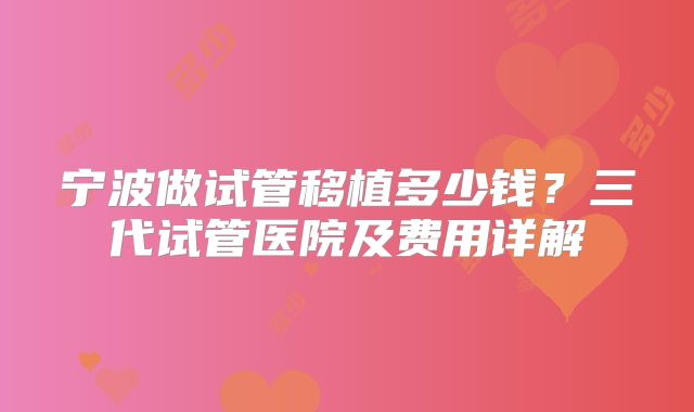 宁波做试管移植多少钱？三代试管医院及费用详解