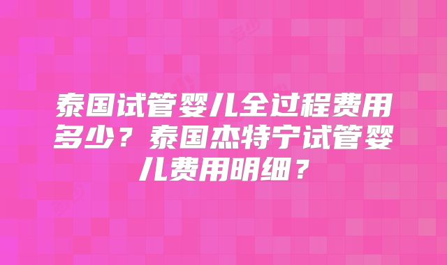 泰国试管婴儿全过程费用多少？泰国杰特宁试管婴儿费用明细？