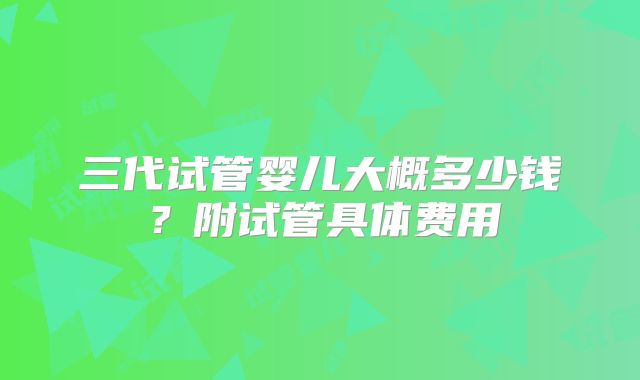 三代试管婴儿大概多少钱？附试管具体费用
