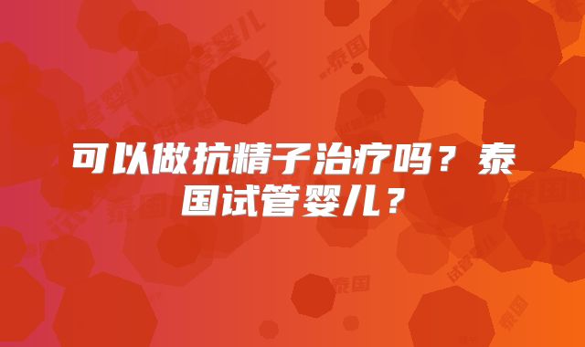 可以做抗精子治疗吗?泰国试管婴儿?