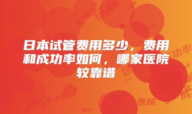 日本试管费用多少，费用和成功率如何，哪家医院较靠谱