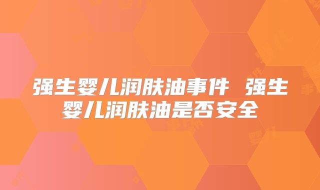 强生婴儿润肤油事件 强生婴儿润肤油是否安全