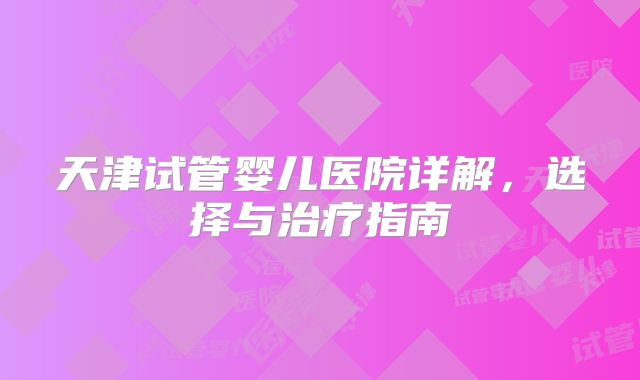 天津试管婴儿医院详解，选择与治疗指南