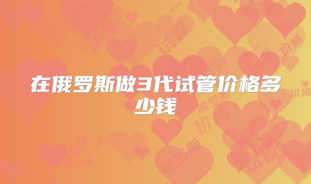 在俄罗斯做3代试管价格多少钱