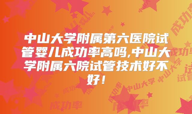 中山大学附属第六医院试管婴儿成功率高吗,中山大学附属六院试管技术好不好!