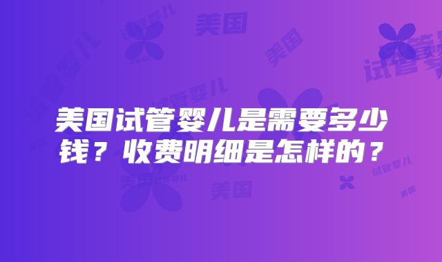 美国试管婴儿是需要多少钱？收费明细是怎样的？