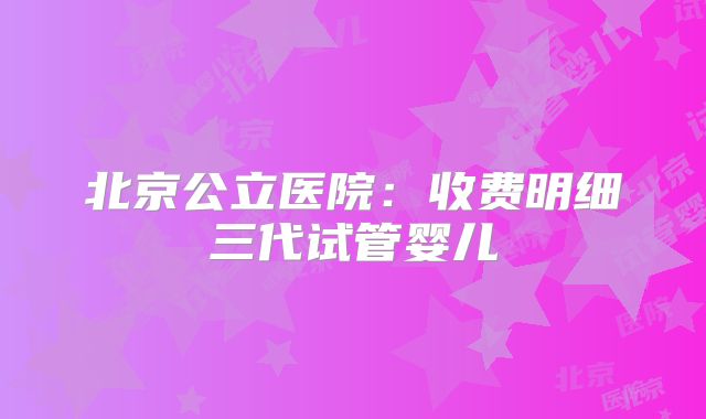 北京公立医院:收费明细三代试管婴儿