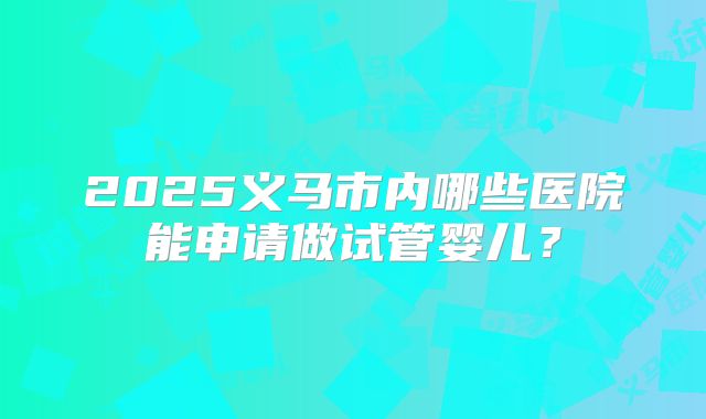 2025义马市内哪些医院能申请做试管婴儿？