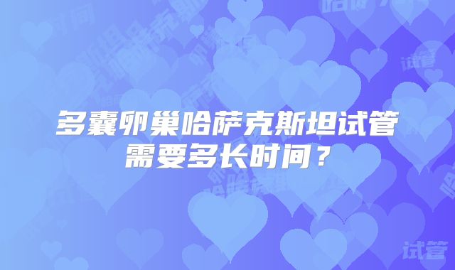 多囊卵巢哈萨克斯坦试管需要多长时间？