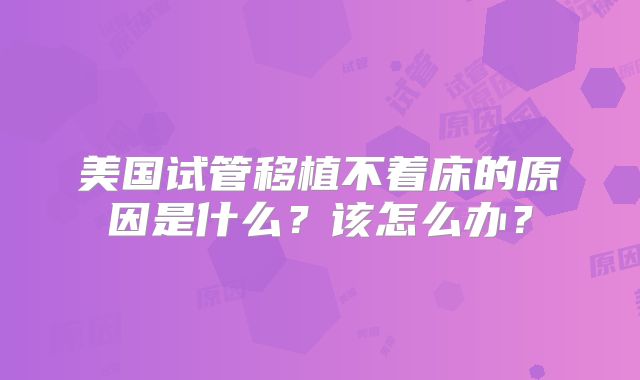美国试管移植不着床的原因是什么?该怎么办?