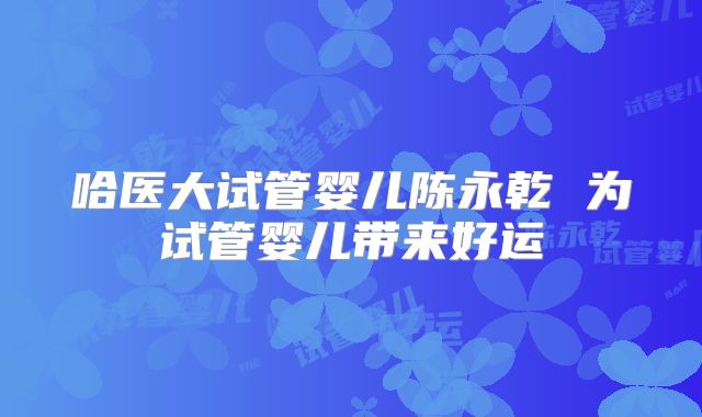 哈医大试管婴儿陈永乾 为试管婴儿带来好运