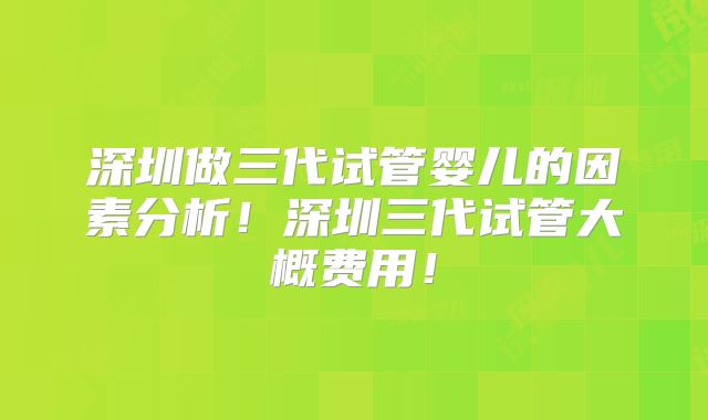 深圳做三代试管婴儿的因素分析！深圳三代试管大概费用！