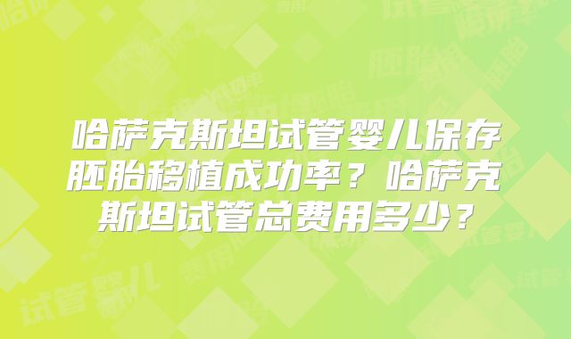 哈萨克斯坦试管婴儿保存胚胎移植成功率？哈萨克斯坦试管总费用多少？