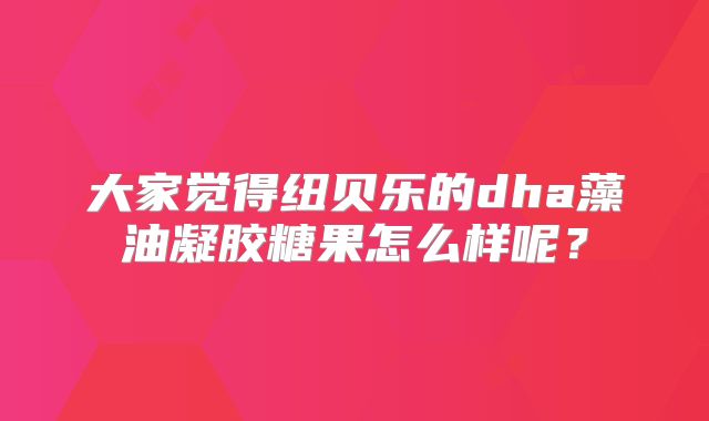 大家觉得纽贝乐的dha藻油凝胶糖果怎么样呢？
