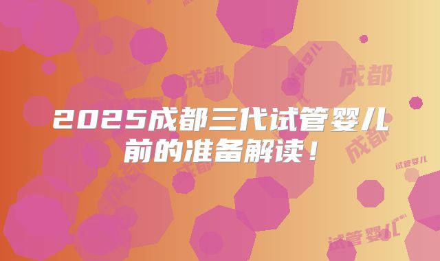 2025成都三代试管婴儿前的准备解读!