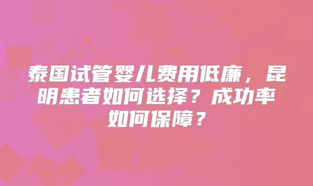 泰国试管婴儿费用低廉，昆明患者如何选择？成功率如何保障？