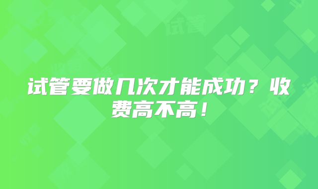 试管要做几次才能成功?收费高不高!