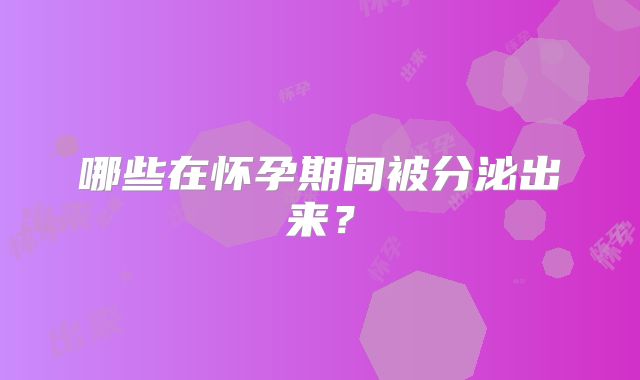 哪些在怀孕期间被分泌出来？
