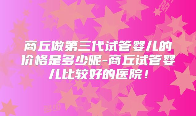 商丘做第三代试管婴儿的价格是多少呢-商丘试管婴儿比较好的医院！