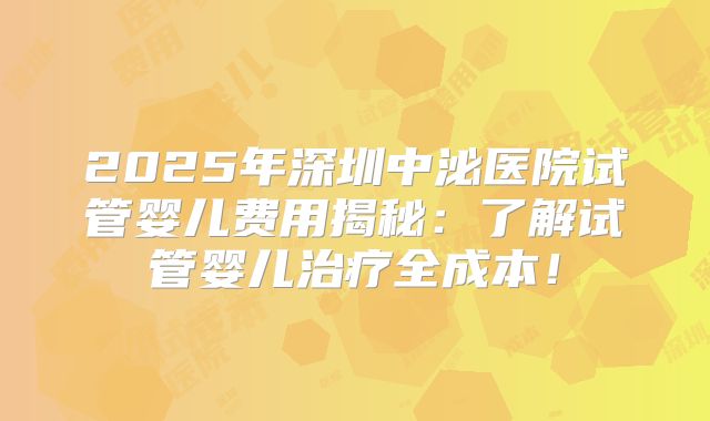 2025年深圳中泌医院试管婴儿费用揭秘：了解试管婴儿治疗全成本！