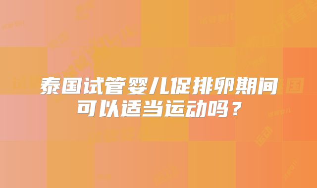 泰国试管婴儿促排卵期间可以适当运动吗？