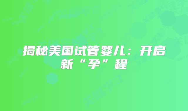 揭秘美国试管婴儿：开启新“孕”程