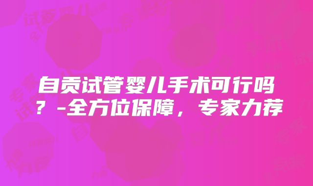 自贡试管婴儿手术可行吗?-全方位保障,专家力荐