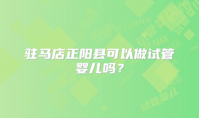 驻马店正阳县可以做试管婴儿吗？