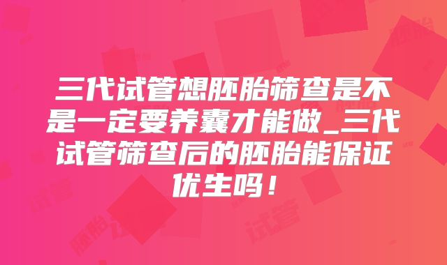 三代试管想胚胎筛查是不是一定要养囊才能做_三代试管筛查后的胚胎能保证优生吗!