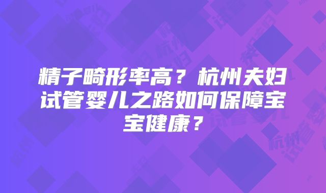 精子畸形率高？杭州夫妇试管婴儿之路如何保障宝宝健康？