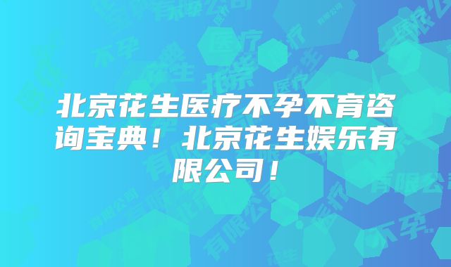 北京花生医疗不孕不育咨询宝典!北京花生娱乐有限公司!