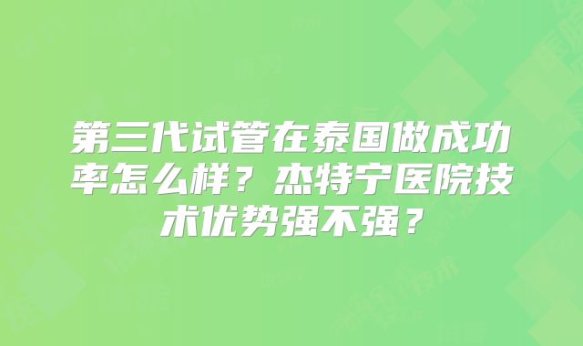第三代试管在泰国做成功率怎么样?杰特宁医院技术优势强不强?