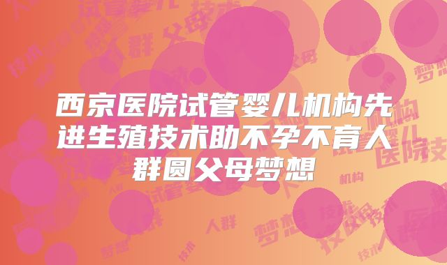 西京医院试管婴儿机构先进生殖技术助不孕不育人群圆父母梦想