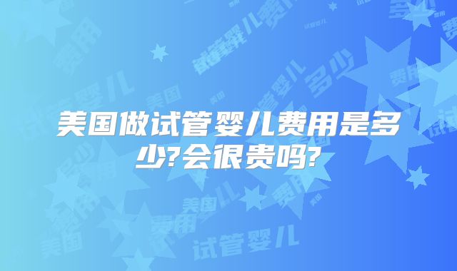 美国做试管婴儿费用是多少?会很贵吗?