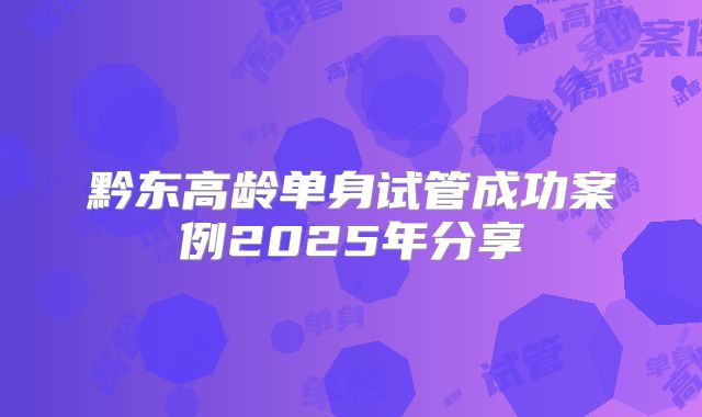 黔东高龄单身试管成功案例2025年分享