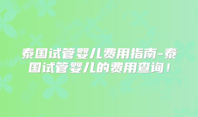 泰国试管婴儿费用指南-泰国试管婴儿的费用查询！