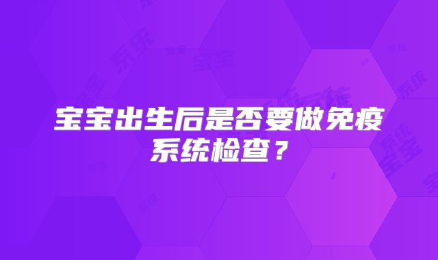 宝宝出生后是否要做免疫系统检查?