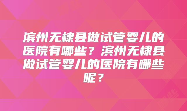 滨州无棣县做试管婴儿的医院有哪些？滨州无棣县做试管婴儿的医院有哪些呢？