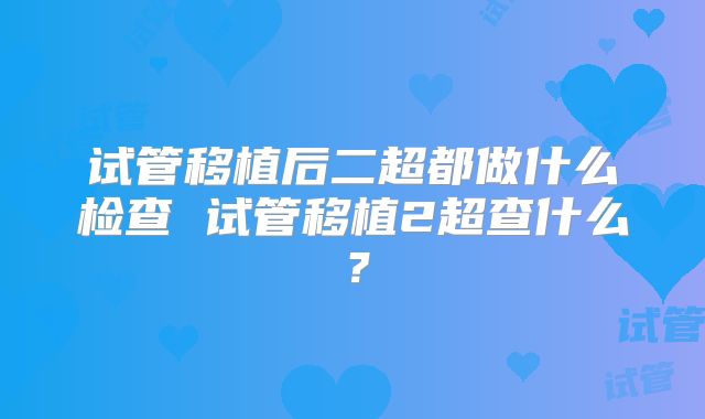 试管移植后二超都做什么检查 试管移植2超查什么？