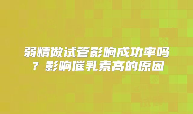 弱精做试管影响成功率吗？影响催乳素高的原因