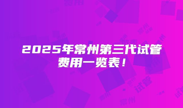 2025年常州第三代试管费用一览表！
