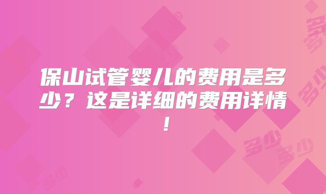 保山试管婴儿的费用是多少？这是详细的费用详情！