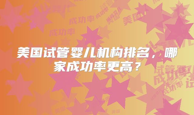 美国试管婴儿机构排名，哪家成功率更高？