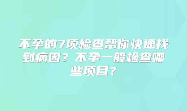 不孕的7项检查帮你快速找到病因?不孕一般检查哪些项目?