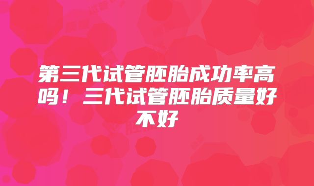 第三代试管胚胎成功率高吗!三代试管胚胎质量好不好